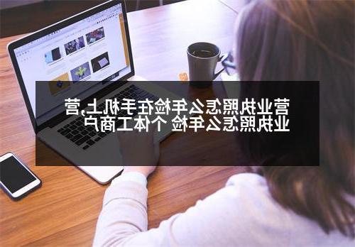 营业执照怎么年检在手机上,营业执照怎么年检 个体工商户