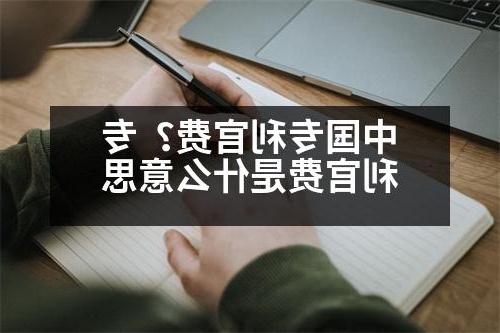 中国专利官费？专利官费是什么意思