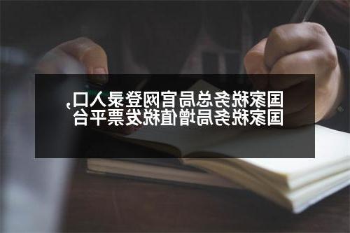 国家税务总局官网登录入口,国家税务局增值税发票平台