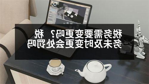 税务需要变更吗？ 税务未及时变更会处罚吗