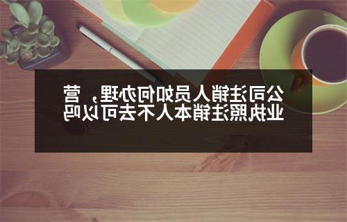 公司注销人员如何办理，营业执照注销本人不去可以吗