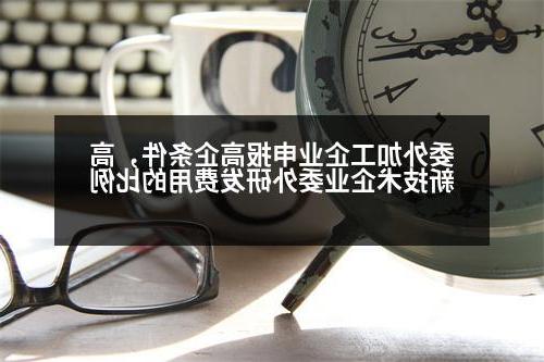 委外加工企业申报高企条件，高新技术企业委外研发费用的比例