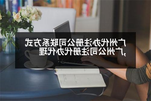 广州代办威尼斯人直营联系方式,广州公司注册代办代理